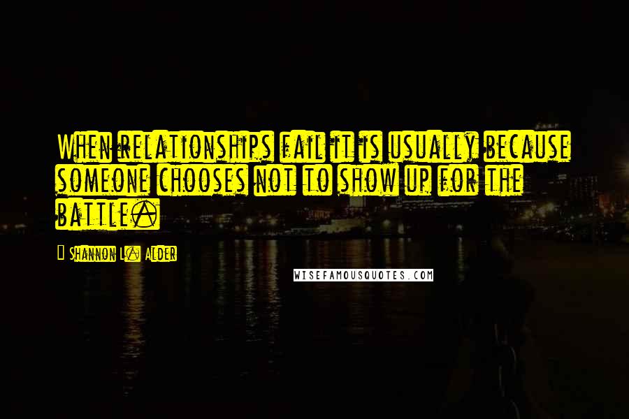 Shannon L. Alder Quotes: When relationships fail it is usually because someone chooses not to show up for the battle.