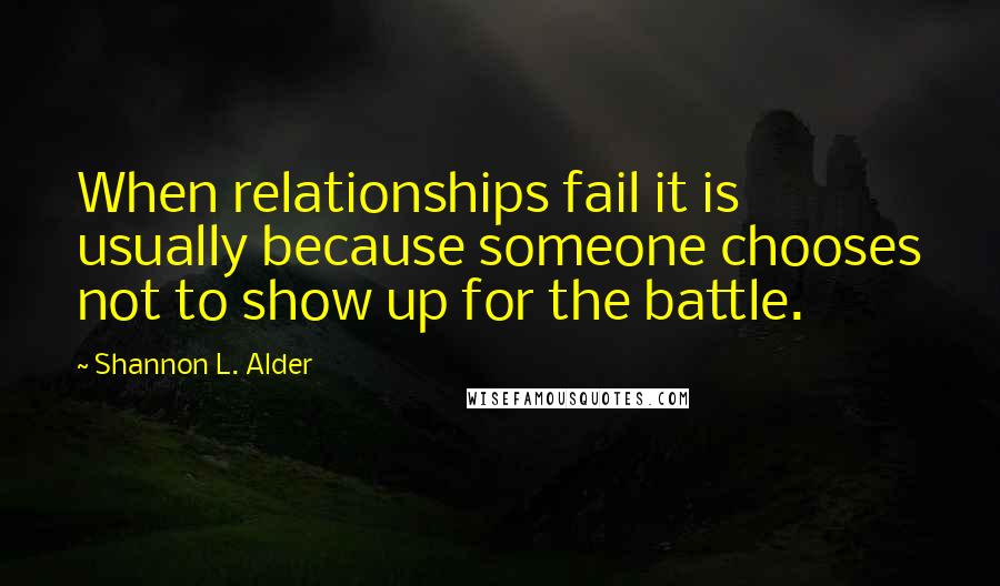 Shannon L. Alder Quotes: When relationships fail it is usually because someone chooses not to show up for the battle.