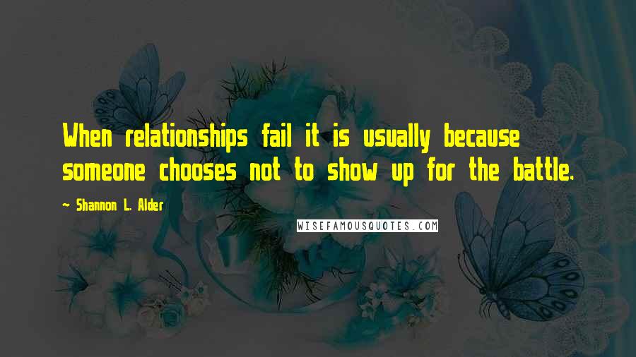 Shannon L. Alder Quotes: When relationships fail it is usually because someone chooses not to show up for the battle.