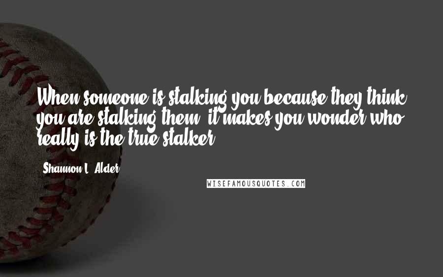 Shannon L. Alder Quotes: When someone is stalking you because they think you are stalking them, it makes you wonder who really is the true stalker?