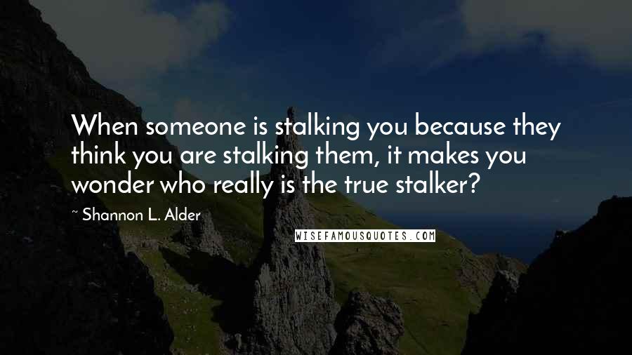 Shannon L. Alder Quotes: When someone is stalking you because they think you are stalking them, it makes you wonder who really is the true stalker?