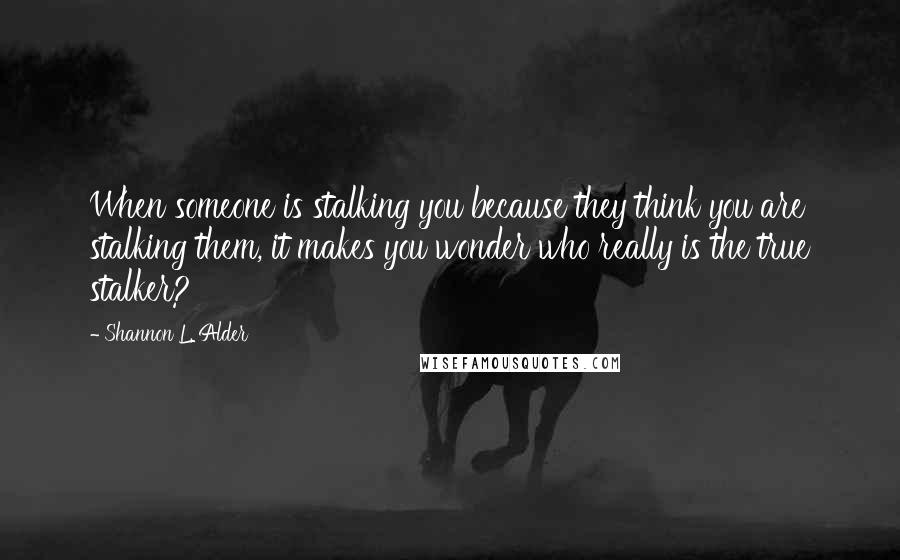 Shannon L. Alder Quotes: When someone is stalking you because they think you are stalking them, it makes you wonder who really is the true stalker?