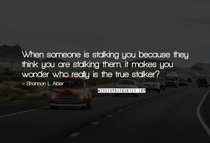 Shannon L. Alder Quotes: When someone is stalking you because they think you are stalking them, it makes you wonder who really is the true stalker?