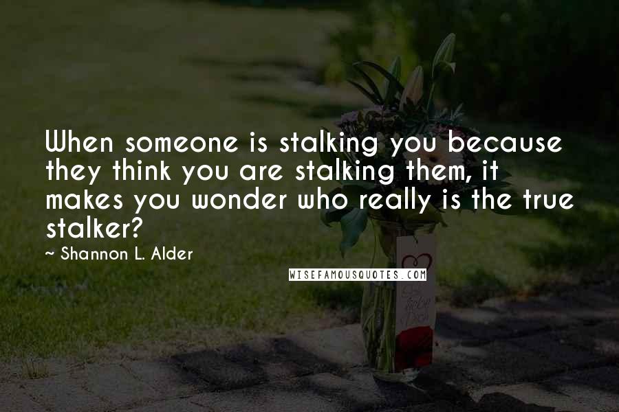 Shannon L. Alder Quotes: When someone is stalking you because they think you are stalking them, it makes you wonder who really is the true stalker?