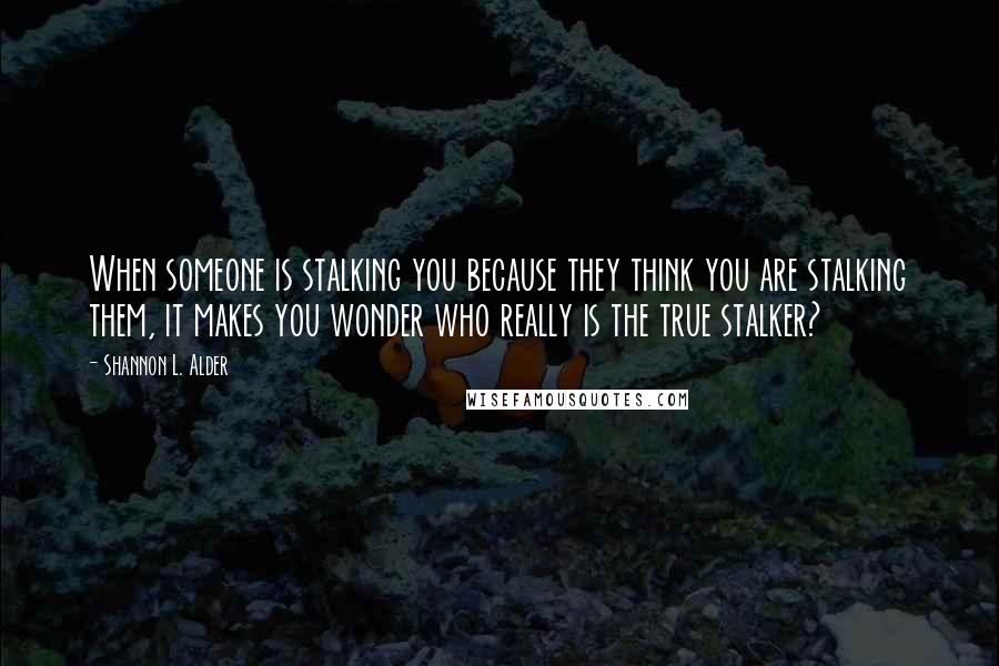 Shannon L. Alder Quotes: When someone is stalking you because they think you are stalking them, it makes you wonder who really is the true stalker?