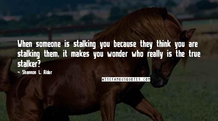 Shannon L. Alder Quotes: When someone is stalking you because they think you are stalking them, it makes you wonder who really is the true stalker?