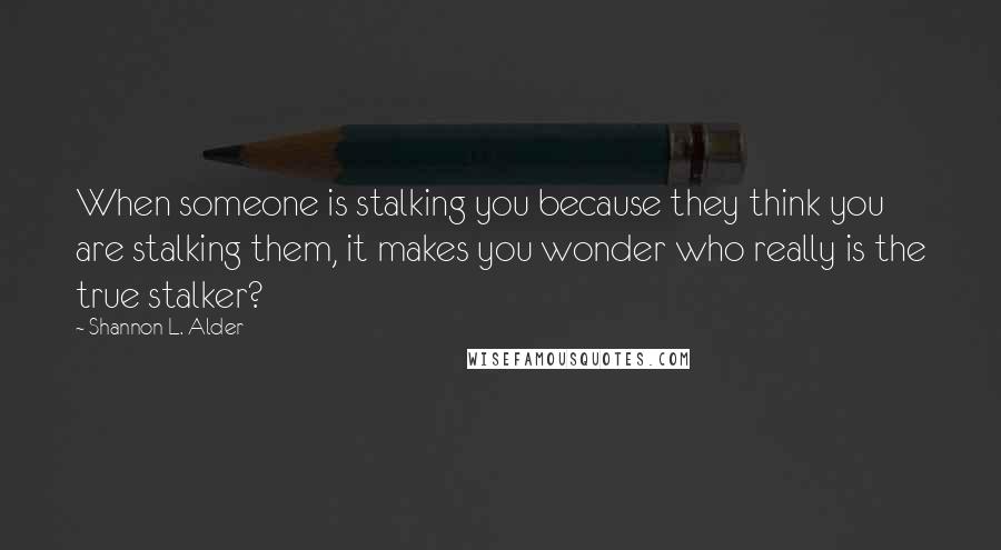 Shannon L. Alder Quotes: When someone is stalking you because they think you are stalking them, it makes you wonder who really is the true stalker?