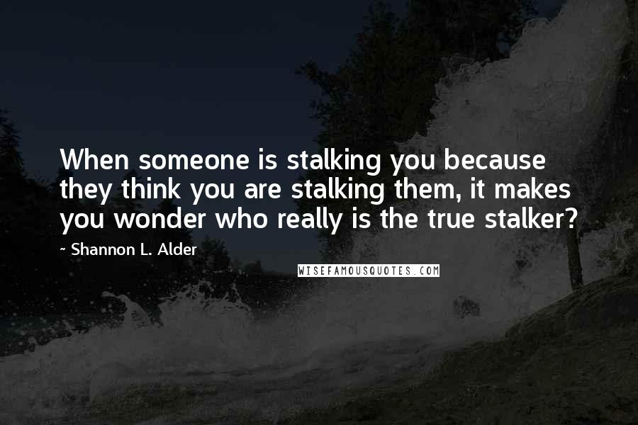 Shannon L. Alder Quotes: When someone is stalking you because they think you are stalking them, it makes you wonder who really is the true stalker?