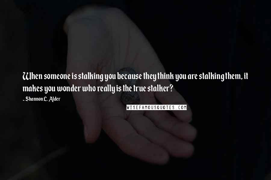 Shannon L. Alder Quotes: When someone is stalking you because they think you are stalking them, it makes you wonder who really is the true stalker?