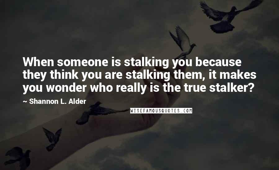 Shannon L. Alder Quotes: When someone is stalking you because they think you are stalking them, it makes you wonder who really is the true stalker?