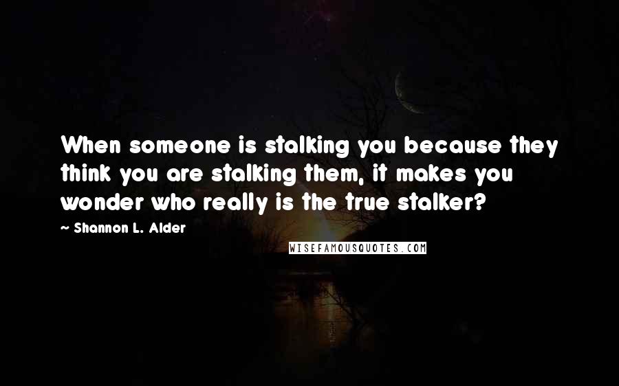 Shannon L. Alder Quotes: When someone is stalking you because they think you are stalking them, it makes you wonder who really is the true stalker?