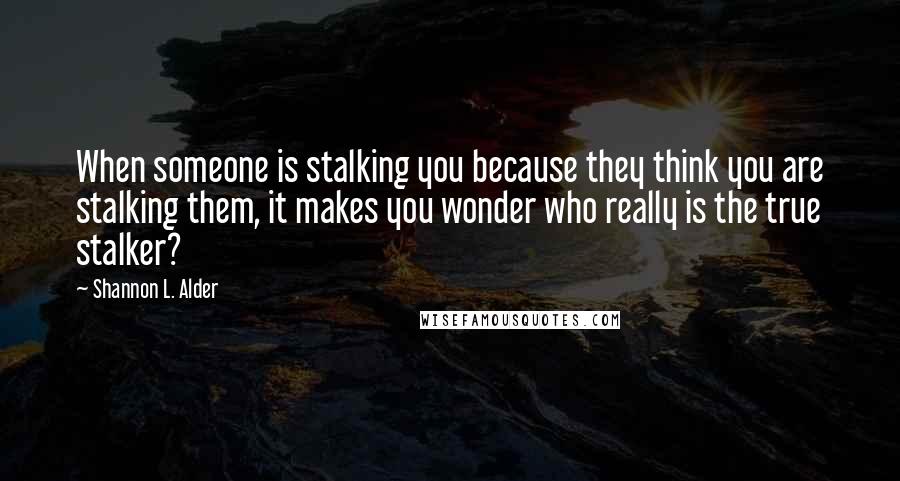 Shannon L. Alder Quotes: When someone is stalking you because they think you are stalking them, it makes you wonder who really is the true stalker?