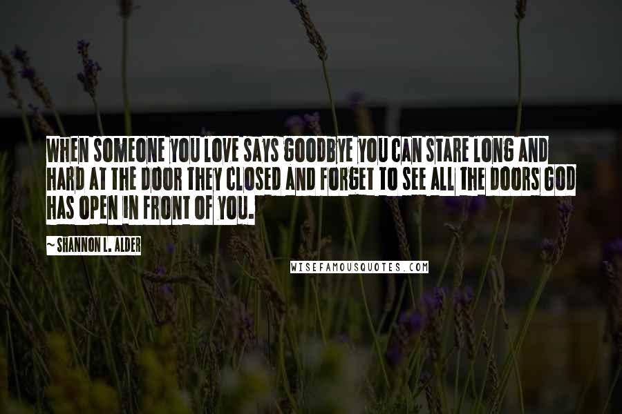 Shannon L. Alder Quotes: When someone you love says goodbye you can stare long and hard at the door they closed and forget to see all the doors God has open in front of you.