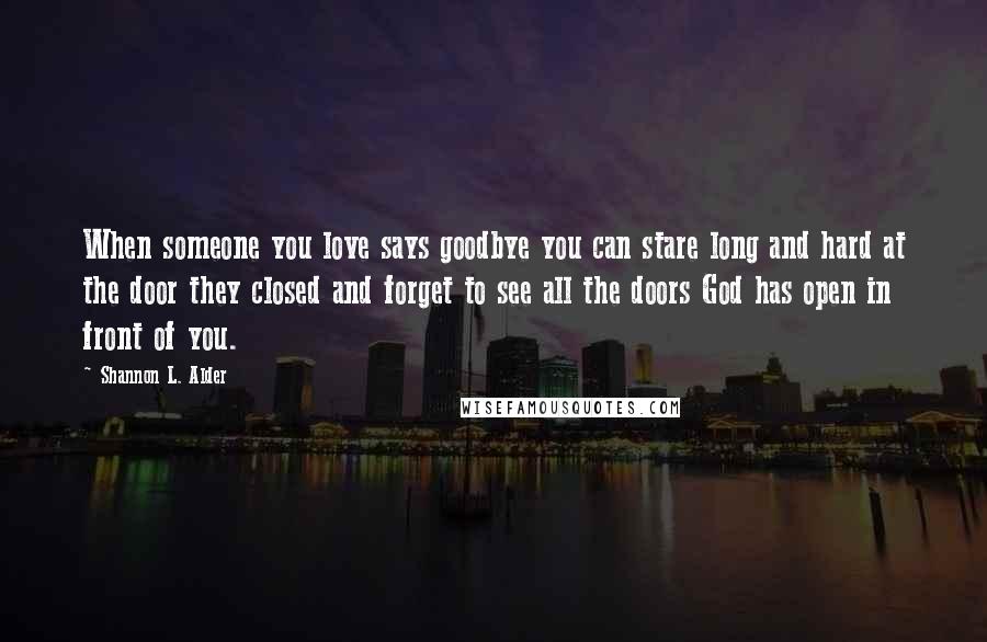 Shannon L. Alder Quotes: When someone you love says goodbye you can stare long and hard at the door they closed and forget to see all the doors God has open in front of you.