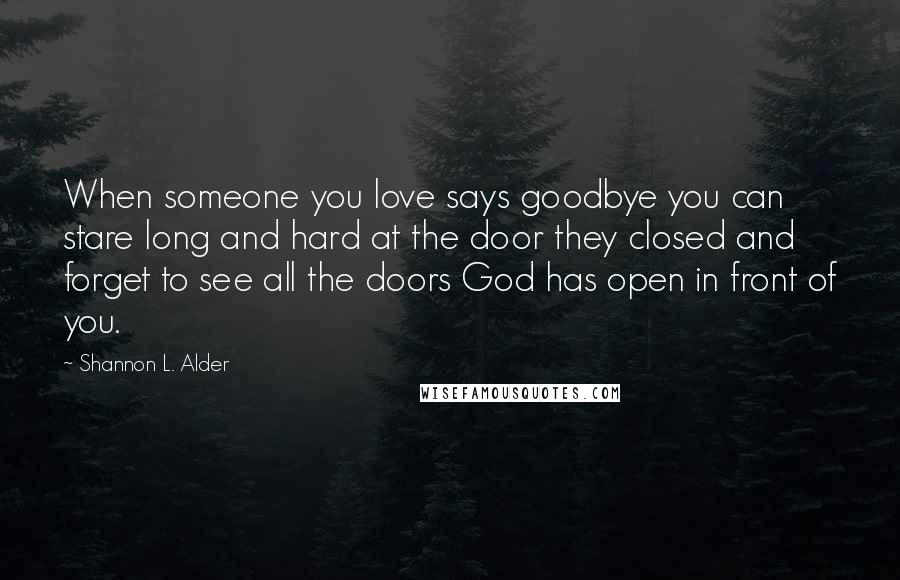 Shannon L. Alder Quotes: When someone you love says goodbye you can stare long and hard at the door they closed and forget to see all the doors God has open in front of you.