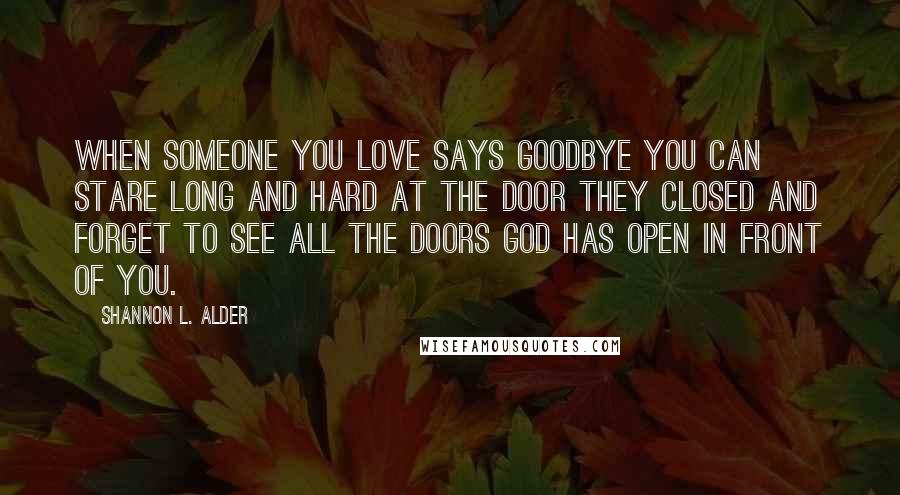 Shannon L. Alder Quotes: When someone you love says goodbye you can stare long and hard at the door they closed and forget to see all the doors God has open in front of you.