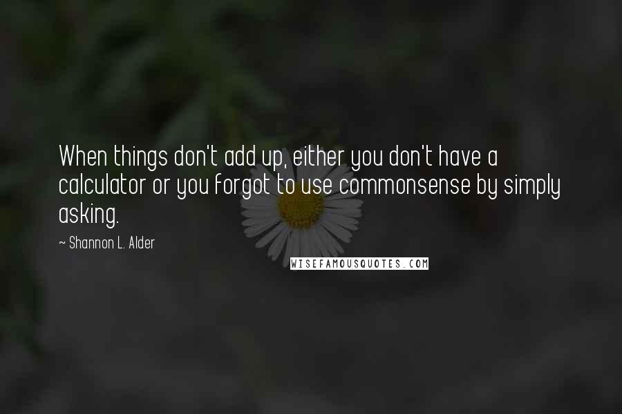 Shannon L. Alder Quotes: When things don't add up, either you don't have a calculator or you forgot to use commonsense by simply asking.