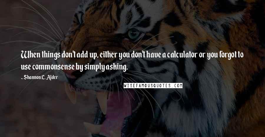 Shannon L. Alder Quotes: When things don't add up, either you don't have a calculator or you forgot to use commonsense by simply asking.