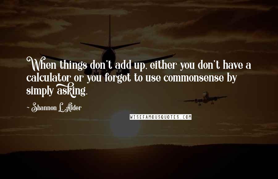 Shannon L. Alder Quotes: When things don't add up, either you don't have a calculator or you forgot to use commonsense by simply asking.