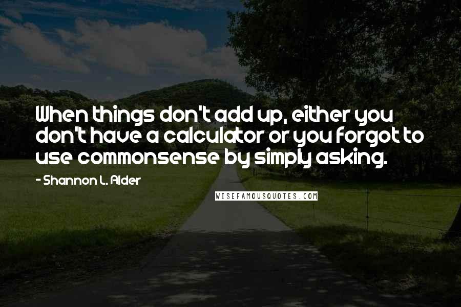 Shannon L. Alder Quotes: When things don't add up, either you don't have a calculator or you forgot to use commonsense by simply asking.