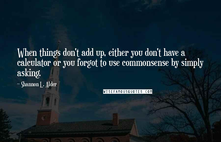 Shannon L. Alder Quotes: When things don't add up, either you don't have a calculator or you forgot to use commonsense by simply asking.