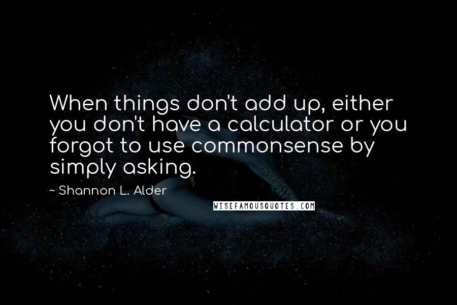 Shannon L. Alder Quotes: When things don't add up, either you don't have a calculator or you forgot to use commonsense by simply asking.