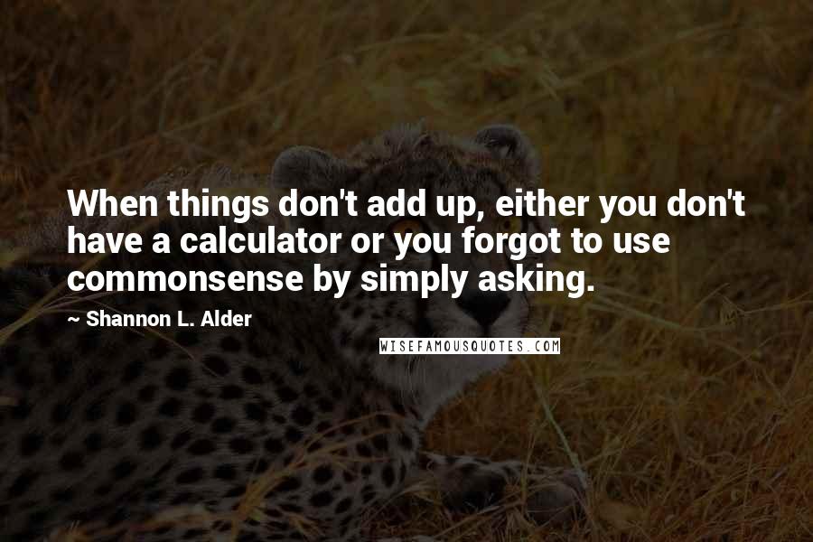 Shannon L. Alder Quotes: When things don't add up, either you don't have a calculator or you forgot to use commonsense by simply asking.