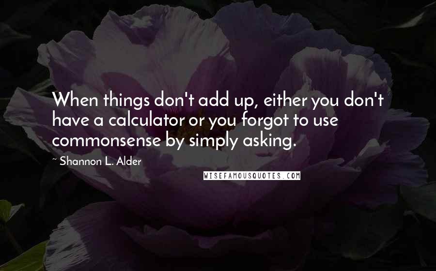 Shannon L. Alder Quotes: When things don't add up, either you don't have a calculator or you forgot to use commonsense by simply asking.