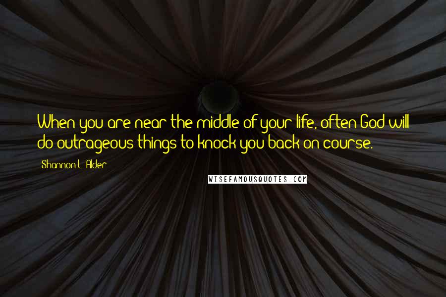 Shannon L. Alder Quotes: When you are near the middle of your life, often God will do outrageous things to knock you back on course.
