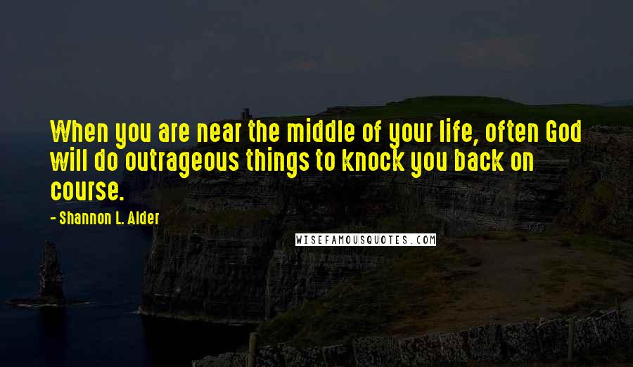Shannon L. Alder Quotes: When you are near the middle of your life, often God will do outrageous things to knock you back on course.