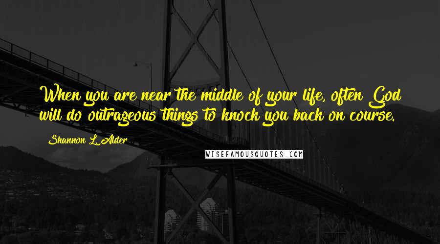 Shannon L. Alder Quotes: When you are near the middle of your life, often God will do outrageous things to knock you back on course.