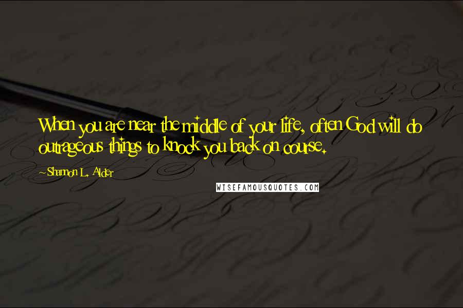 Shannon L. Alder Quotes: When you are near the middle of your life, often God will do outrageous things to knock you back on course.