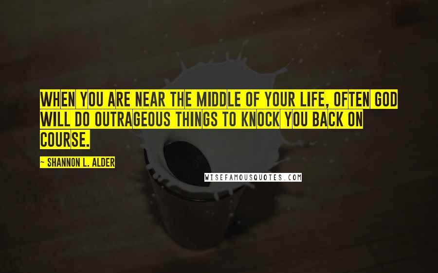 Shannon L. Alder Quotes: When you are near the middle of your life, often God will do outrageous things to knock you back on course.