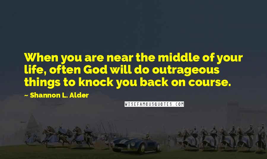 Shannon L. Alder Quotes: When you are near the middle of your life, often God will do outrageous things to knock you back on course.