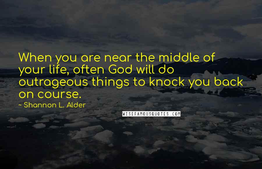 Shannon L. Alder Quotes: When you are near the middle of your life, often God will do outrageous things to knock you back on course.