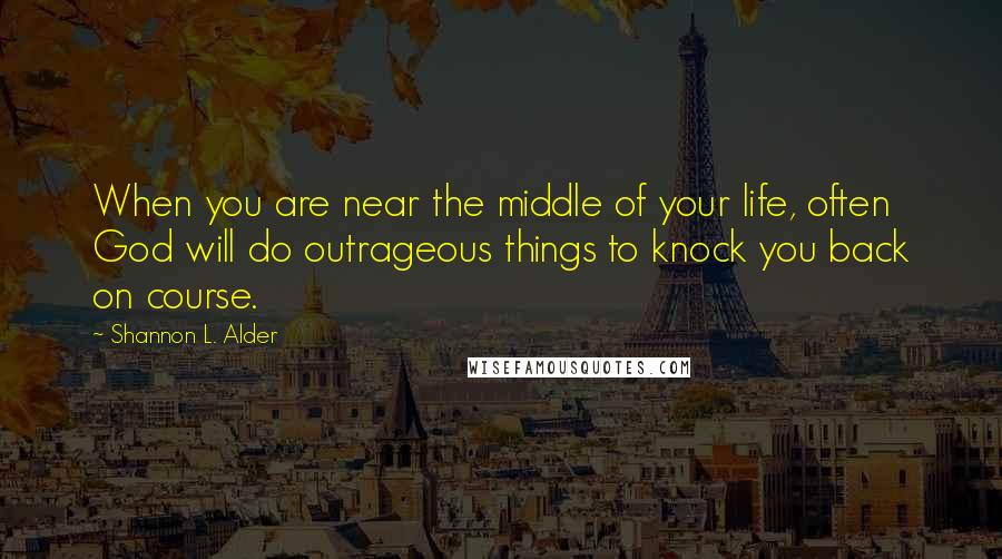 Shannon L. Alder Quotes: When you are near the middle of your life, often God will do outrageous things to knock you back on course.