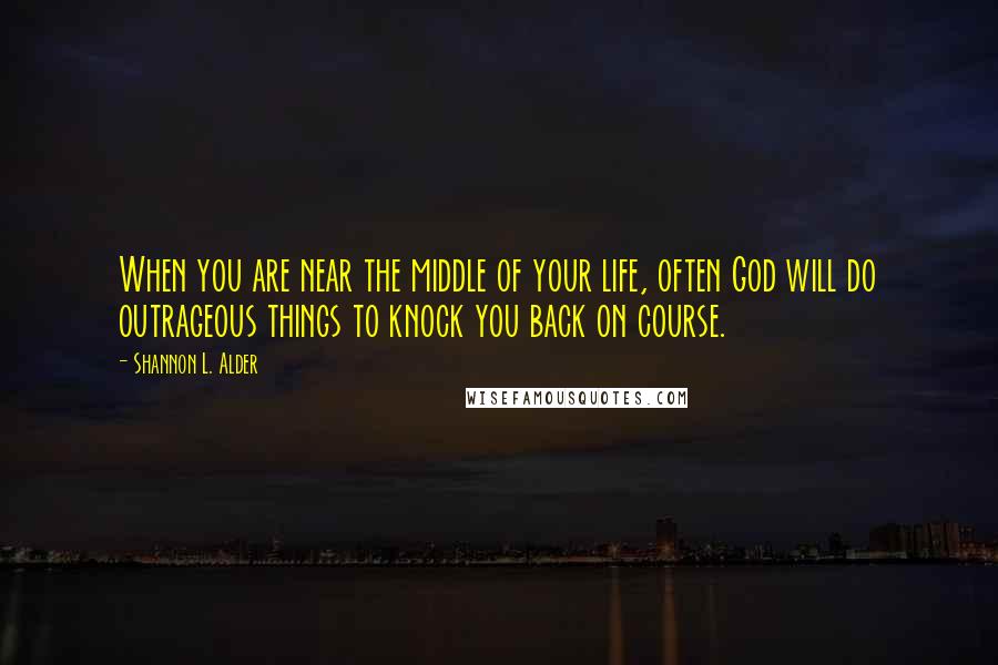 Shannon L. Alder Quotes: When you are near the middle of your life, often God will do outrageous things to knock you back on course.