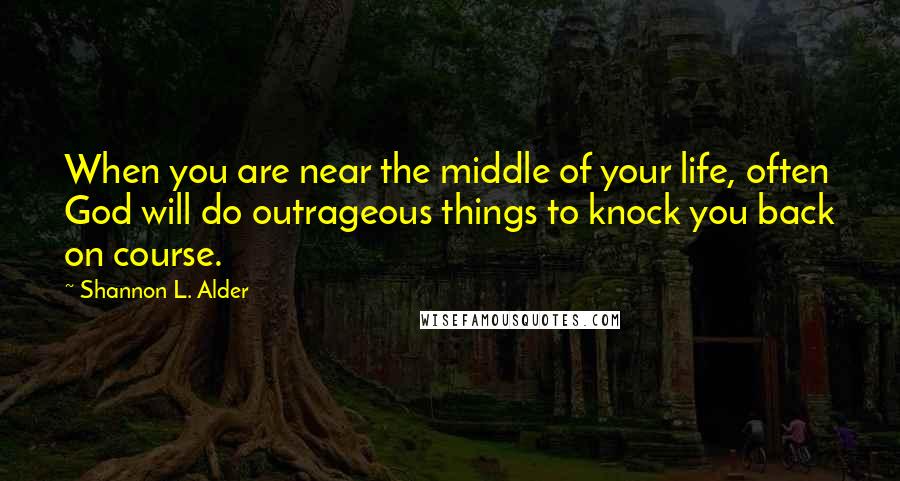 Shannon L. Alder Quotes: When you are near the middle of your life, often God will do outrageous things to knock you back on course.