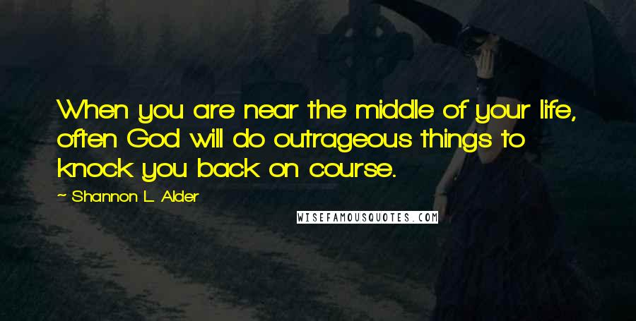 Shannon L. Alder Quotes: When you are near the middle of your life, often God will do outrageous things to knock you back on course.