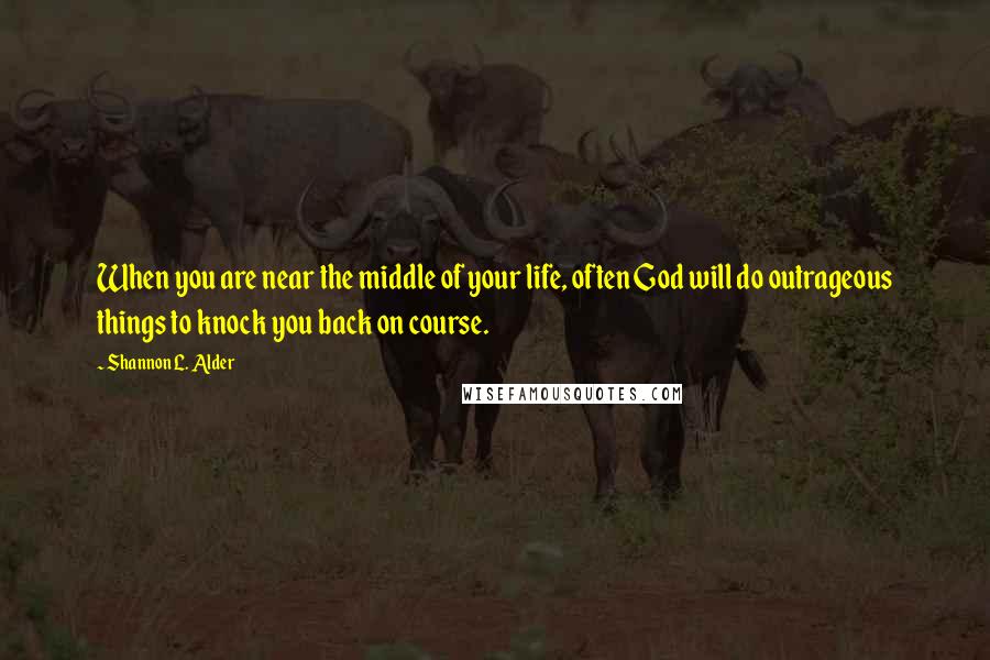 Shannon L. Alder Quotes: When you are near the middle of your life, often God will do outrageous things to knock you back on course.