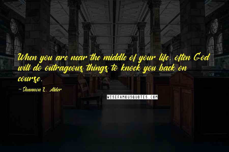 Shannon L. Alder Quotes: When you are near the middle of your life, often God will do outrageous things to knock you back on course.