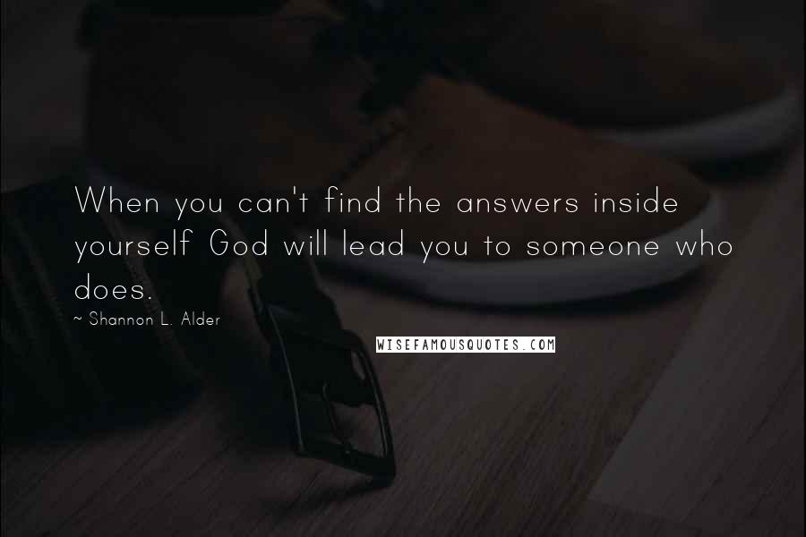 Shannon L. Alder Quotes: When you can't find the answers inside yourself God will lead you to someone who does.