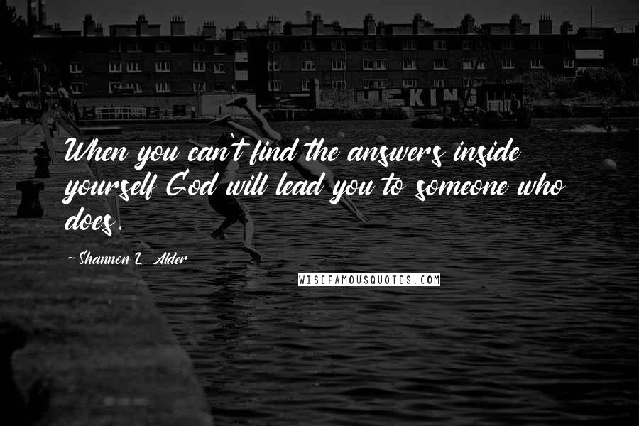 Shannon L. Alder Quotes: When you can't find the answers inside yourself God will lead you to someone who does.