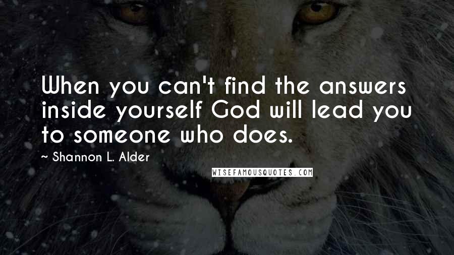 Shannon L. Alder Quotes: When you can't find the answers inside yourself God will lead you to someone who does.