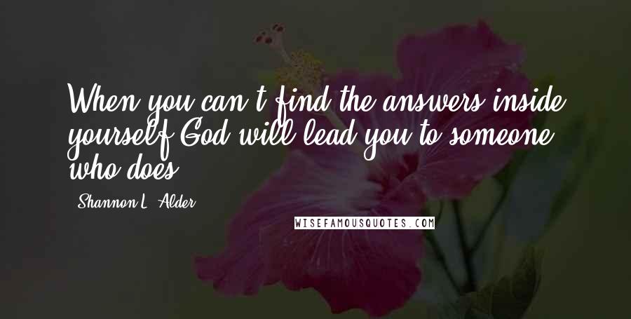 Shannon L. Alder Quotes: When you can't find the answers inside yourself God will lead you to someone who does.