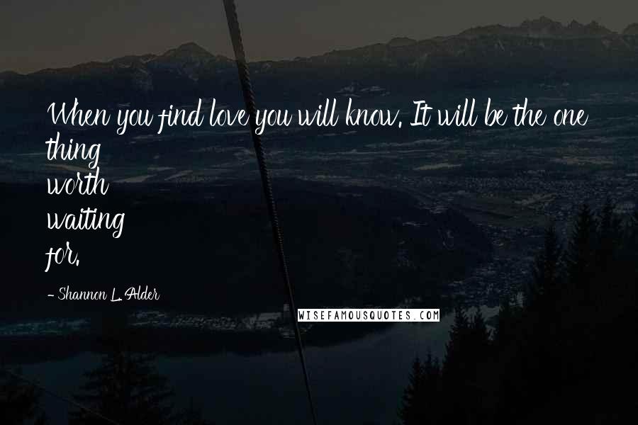 Shannon L. Alder Quotes: When you find love you will know. It will be the one thing worth waiting for.