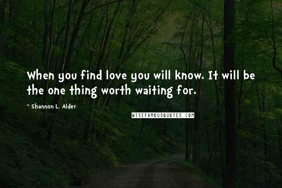 Shannon L. Alder Quotes: When you find love you will know. It will be the one thing worth waiting for.