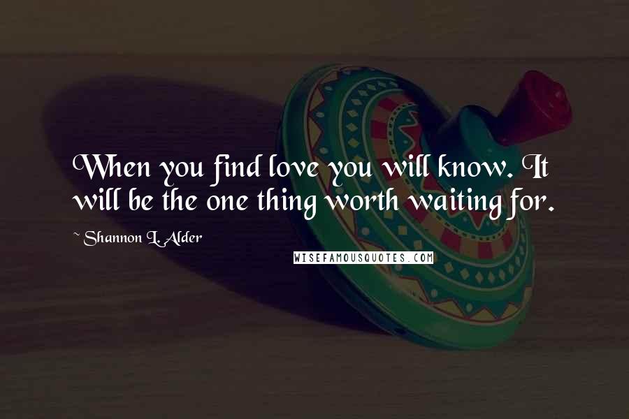 Shannon L. Alder Quotes: When you find love you will know. It will be the one thing worth waiting for.