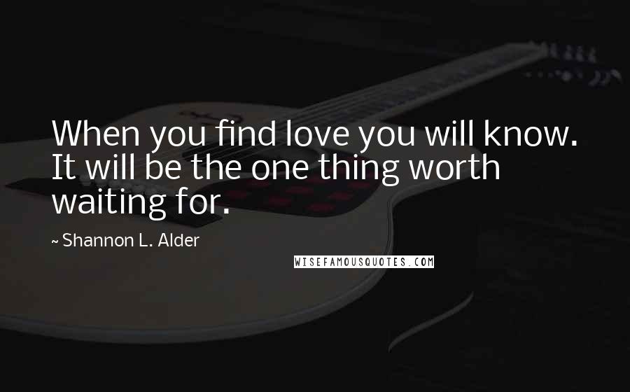 Shannon L. Alder Quotes: When you find love you will know. It will be the one thing worth waiting for.