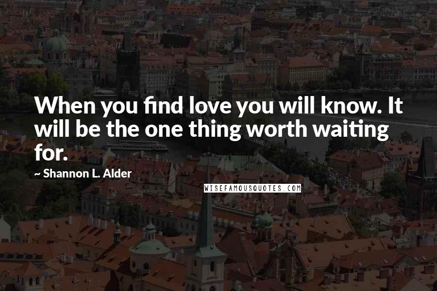 Shannon L. Alder Quotes: When you find love you will know. It will be the one thing worth waiting for.